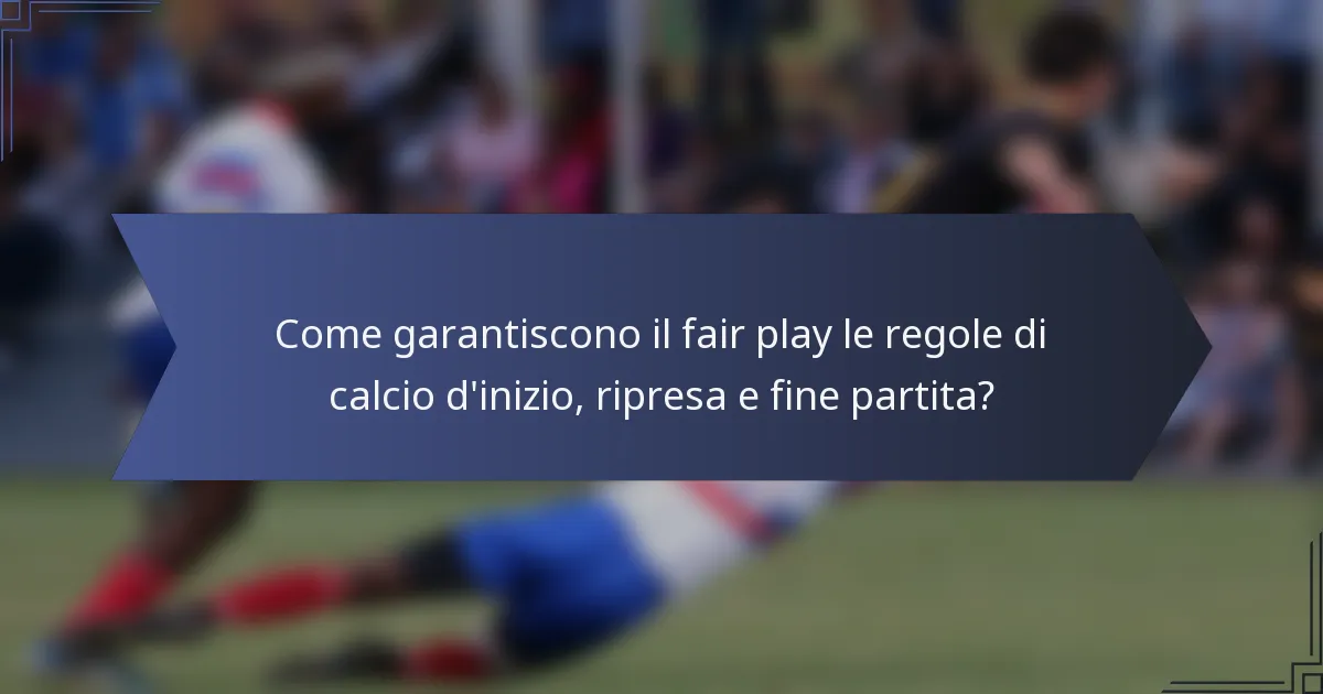 Come garantiscono il fair play le regole di calcio d'inizio, ripresa e fine partita?