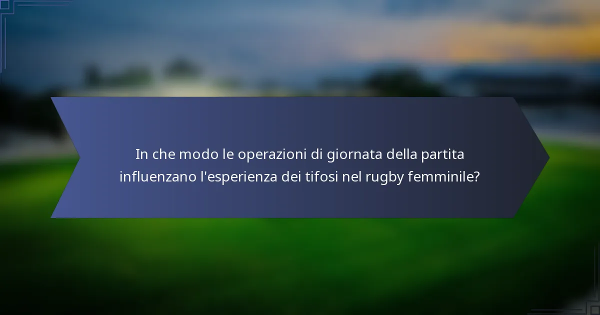 In che modo le operazioni di giornata della partita influenzano l'esperienza dei tifosi nel rugby femminile?