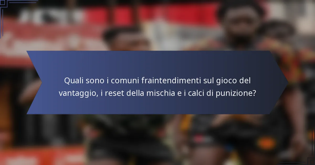 Quali sono i comuni fraintendimenti sul gioco del vantaggio, i reset della mischia e i calci di punizione?